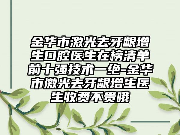 金华市激光去牙龈增生口腔医生在榜清单前十强技术一绝-金华市激光去牙龈增生医生收费不贵哦