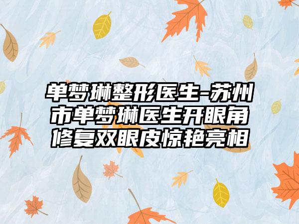 单梦琳整形医生-苏州市单梦琳医生开眼角修复双眼皮惊艳亮相