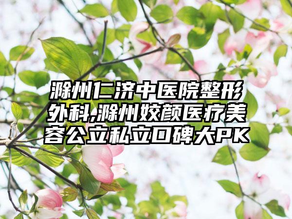 滁州仁济中医院整形外科,滁州姣颜医疗美容公立私立口碑大PK