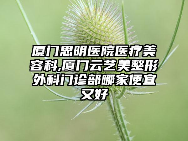 厦门思明医院医疗美容科,厦门云艺美整形外科门诊部哪家便宜又好