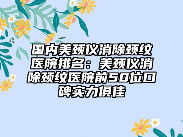 国内美颈仪消除颈纹医院排名：美颈仪消除颈纹医院前50位口碑实力俱佳