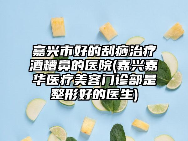 嘉兴市好的刮痧治疗酒糟鼻的医院(嘉兴嘉华医疗美容门诊部是整形好的医生)