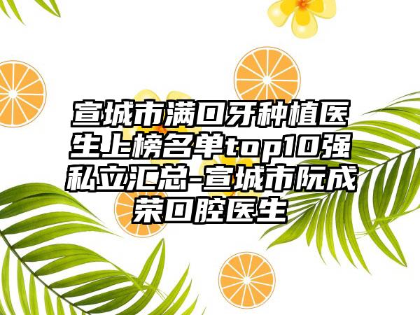 宣城市满口牙种植医生上榜名单top10强私立汇总-宣城市阮成荣口腔医生