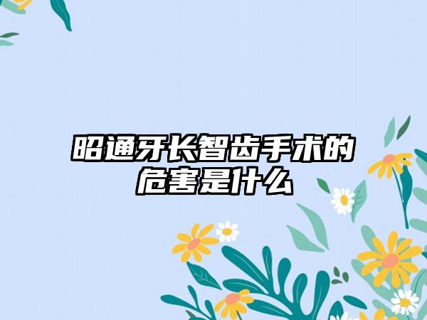 昭通牙长智齿手术的危害是什么