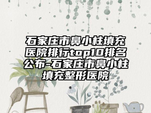 石家庄市鼻小柱填充医院排行top10排名公布-石家庄市鼻小柱填充整形医院