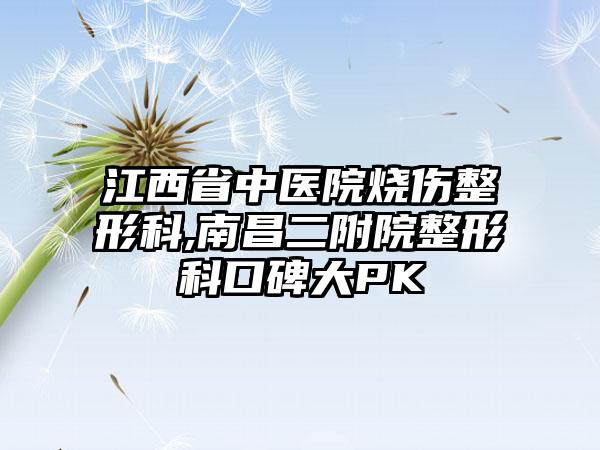 江西省中医院烧伤整形科,南昌二附院整形科口碑大PK