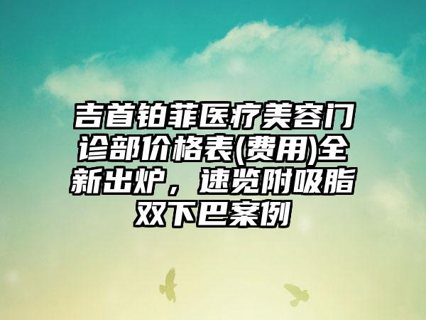 吉首铂菲医疗美容门诊部价格表(费用)全新出炉，速览附吸脂双下巴案例