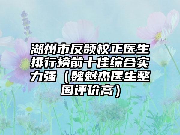 湖州市反颌校正医生排行榜前十佳综合实力强（魏魁杰医生整圈评价高）