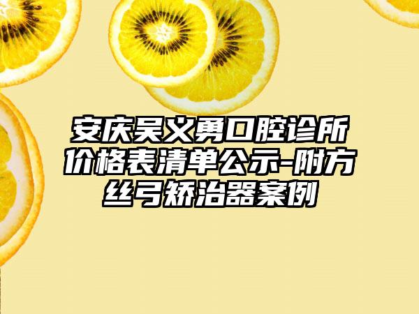 安庆吴义勇口腔诊所价格表清单公示-附方丝弓矫治器案例