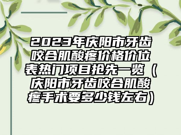 2023年庆阳市牙齿咬合肌酸疼价格价位表热门项目抢先一览（庆阳市牙齿咬合肌酸疼手术要多少钱左右）