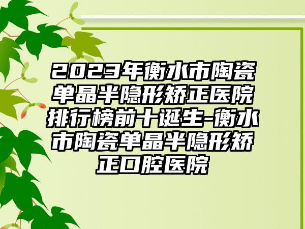 2023年衡水市陶瓷单晶半隐形矫正医院排行榜前十诞生-衡水市陶瓷单晶半隐形矫正口腔医院