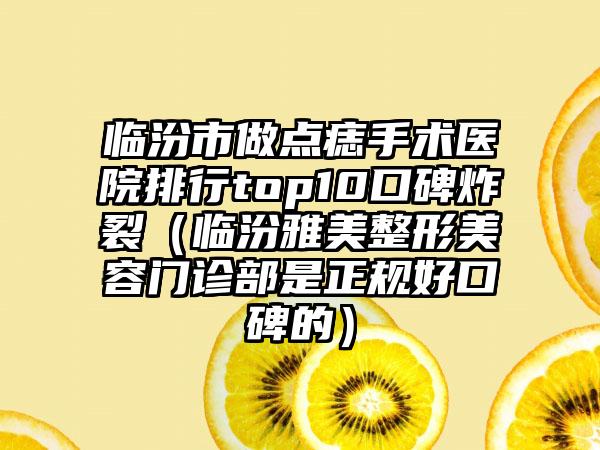 临汾市做点痣手术医院排行top10口碑炸裂（临汾雅美整形美容门诊部是正规好口碑的）