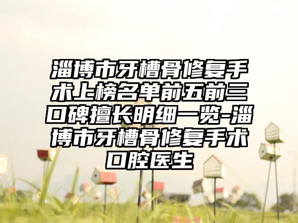 淄博市牙槽骨修复手术上榜名单前五前三口碑擅长明细一览-淄博市牙槽骨修复手术口腔医生