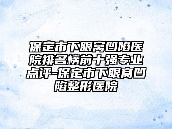 保定市下眼窝凹陷医院排名榜前十强专业点评-保定市下眼窝凹陷整形医院