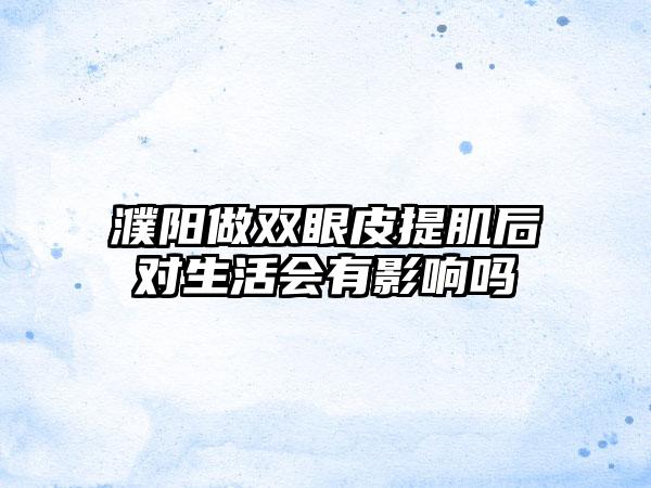 濮阳做双眼皮提肌后对生活会有影响吗