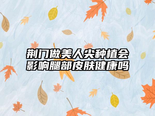 荆门做美人尖种植会影响腿部皮肤健康吗