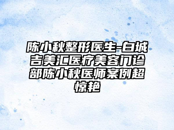 陈小秋整形医生-白城吉美汇医疗美容门诊部陈小秋医师案例超惊艳