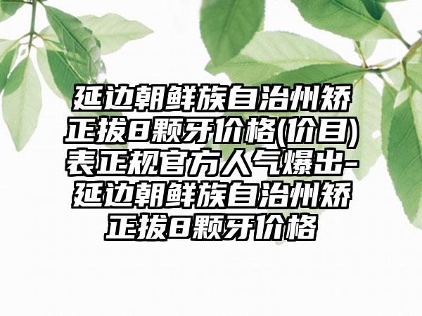 延边朝鲜族自治州矫正拔8颗牙价格(价目)表正规官方人气爆出-延边朝鲜族自治州矫正拔8颗牙价格