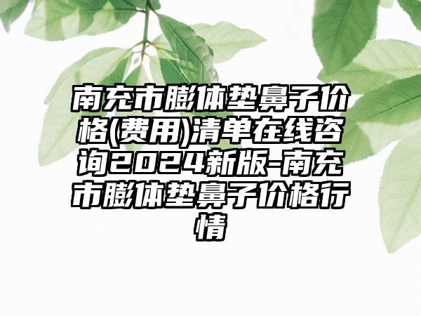 南充市膨体垫鼻子价格(费用)清单在线咨询2024新版-南充市膨体垫鼻子价格行情