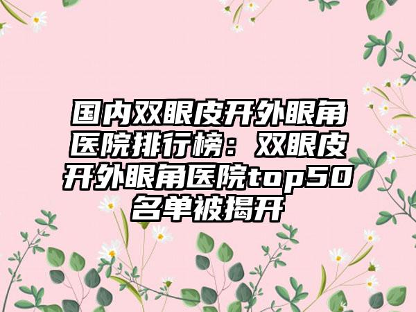 国内双眼皮开外眼角医院排行榜：双眼皮开外眼角医院top50名单被揭开