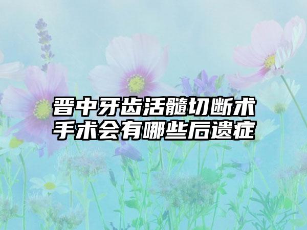 晋中牙齿活髓切断术手术会有哪些后遗症