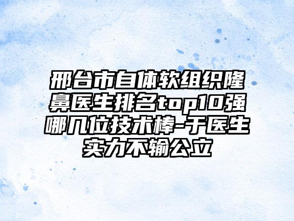 邢台市自体软组织隆鼻医生排名top10强哪几位技术棒-于医生实力不输公立