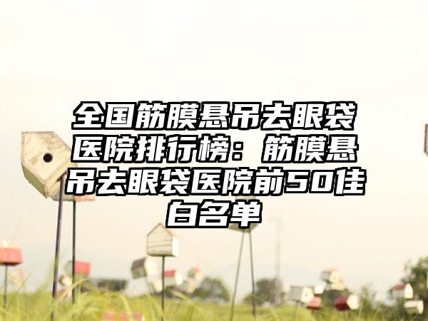 全国筋膜悬吊去眼袋医院排行榜：筋膜悬吊去眼袋医院前50佳白名单