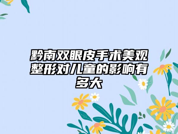 黔南双眼皮手术美观整形对儿童的影响有多大