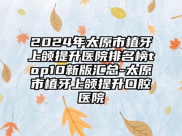 2024年太原市植牙上颌提升医院排名榜top10新版汇总-太原市植牙上颌提升口腔医院