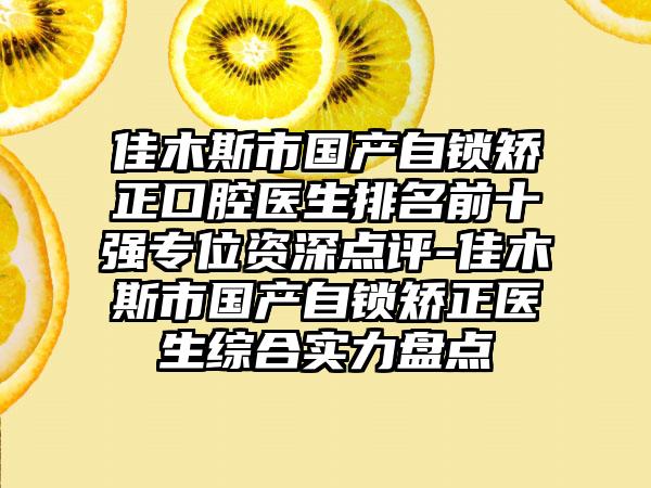 佳木斯市国产自锁矫正口腔医生排名前十强专位资深点评-佳木斯市国产自锁矫正医生综合实力盘点