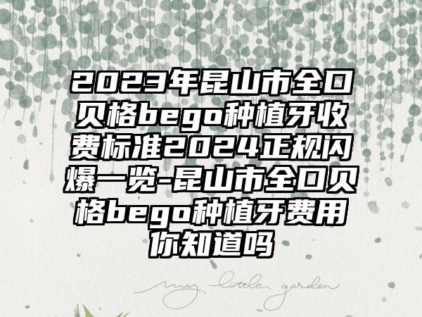 2023年昆山市全口贝格bego种植牙收费标准2024正规闪爆一览-昆山市全口贝格bego种植牙费用你知道吗