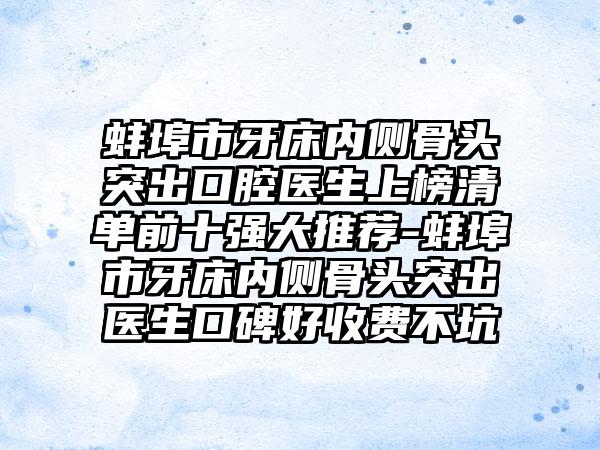 蚌埠市牙床内侧骨头突出口腔医生上榜清单前十强大推荐-蚌埠市牙床内侧骨头突出医生口碑好收费不坑