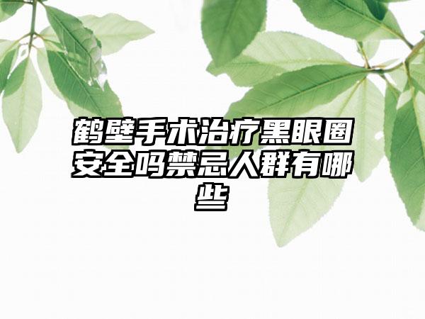 鹤壁手术治疗黑眼圈安全吗禁忌人群有哪些