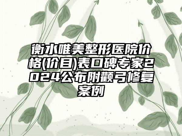 衡水唯美整形医院价格(价目)表口碑专家2024公布附颧弓修复案例