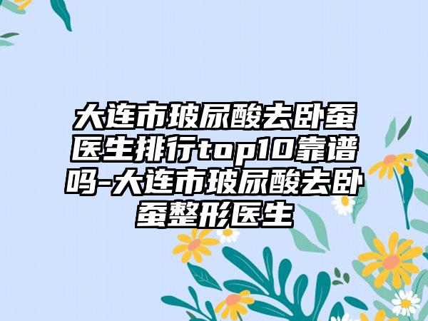 大连市玻尿酸去卧蚕医生排行top10靠谱吗-大连市玻尿酸去卧蚕整形医生