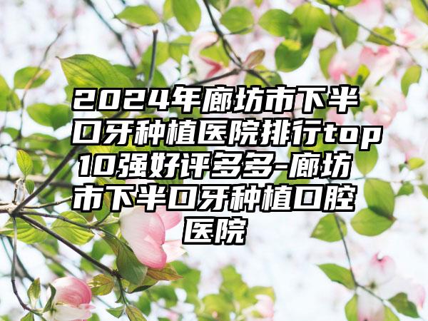 2024年廊坊市下半口牙种植医院排行top10强好评多多-廊坊市下半口牙种植口腔医院