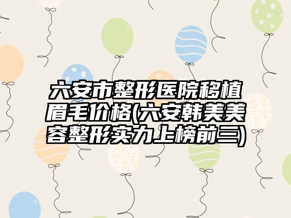 六安市整形医院移植眉毛价格(六安韩美美容整形实力上榜前三)