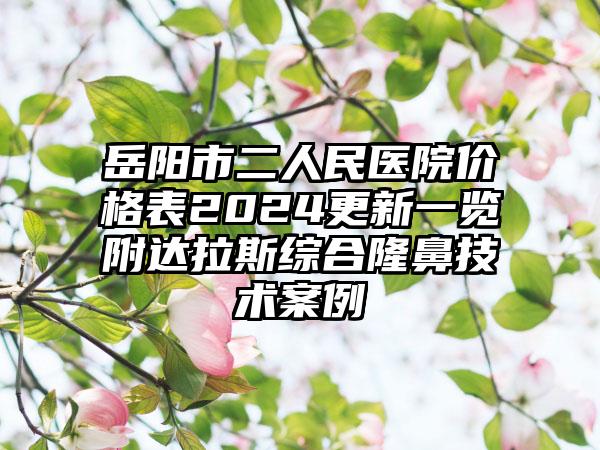 岳阳市二人民医院价格表2024更新一览附达拉斯综合隆鼻技术案例