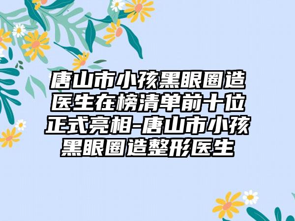 唐山市小孩黑眼圈造医生在榜清单前十位正式亮相-唐山市小孩黑眼圈造整形医生