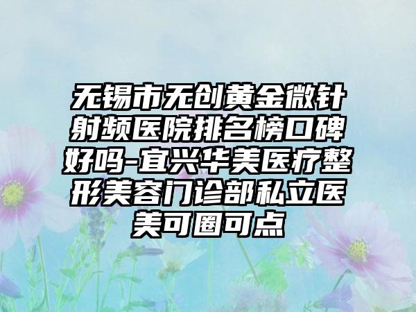 无锡市无创黄金微针射频医院排名榜口碑好吗-宜兴华美医疗整形美容门诊部私立医美可圈可点