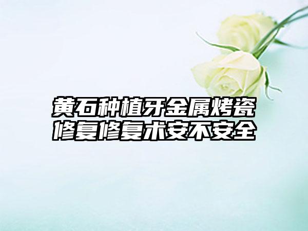 黄石种植牙金属烤瓷修复修复术安不安全