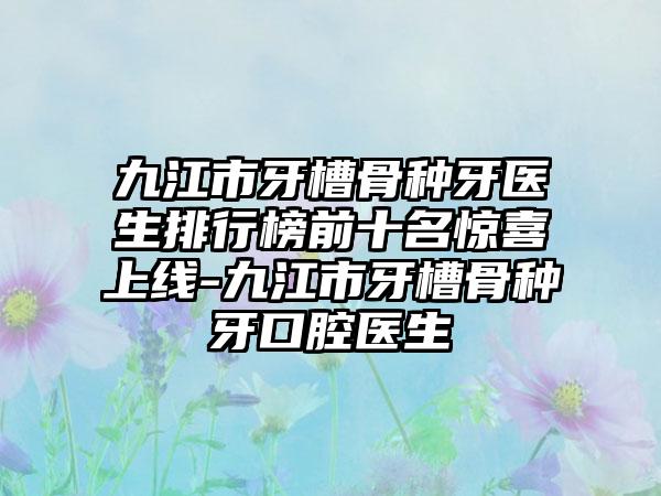 九江市牙槽骨种牙医生排行榜前十名惊喜上线-九江市牙槽骨种牙口腔医生