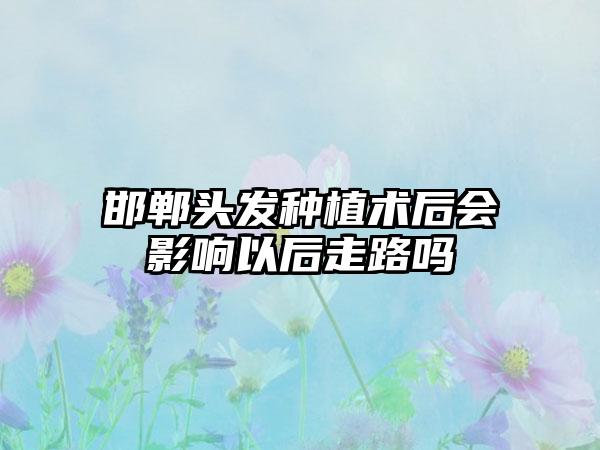 邯郸头发种植术后会影响以后走路吗