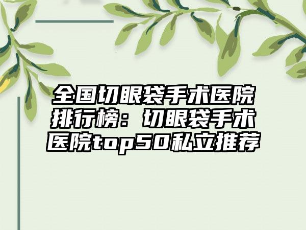 全国切眼袋手术医院排行榜：切眼袋手术医院top50私立推荐