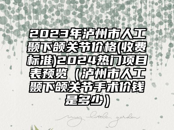 2023年泸州市人工颞下颌关节价格(收费标准)2024热门项目表预览（泸州市人工颞下颌关节手术价钱是多少）