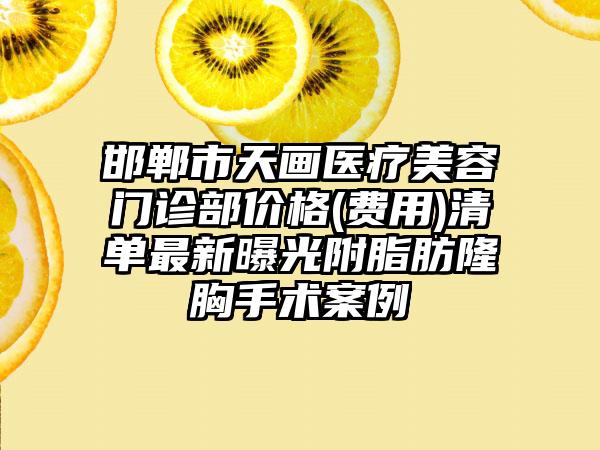 邯郸市天画医疗美容门诊部价格(费用)清单最新曝光附脂肪隆胸手术案例