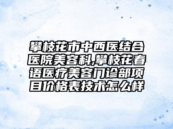 攀枝花市中西医结合医院美容科,攀枝花春语医疗美容门诊部项目价格表技术怎么样