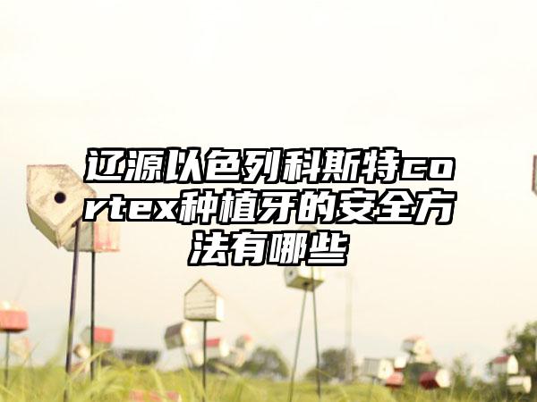 辽源以色列科斯特cortex种植牙的安全方法有哪些