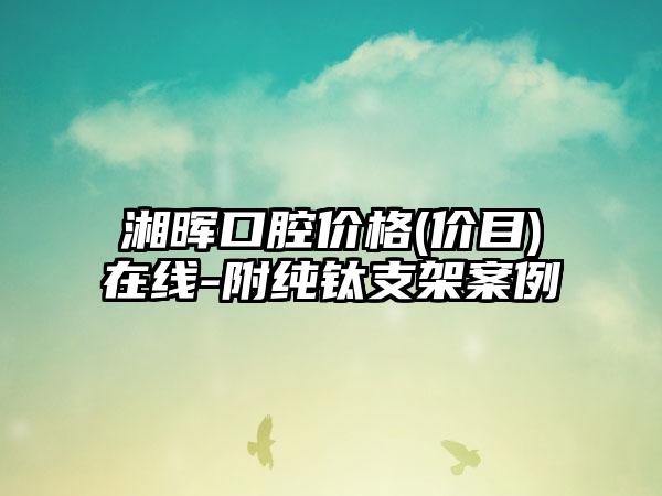 湘晖口腔价格(价目)在线-附纯钛支架案例