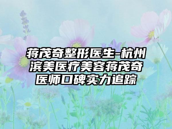 蒋茂奇整形医生-杭州滨美医疗美容蒋茂奇医师口碑实力追踪